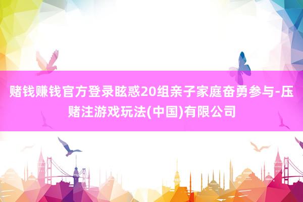 赌钱赚钱官方登录眩惑20组亲子家庭奋勇参与-压赌注游戏玩法(中国)有限公司