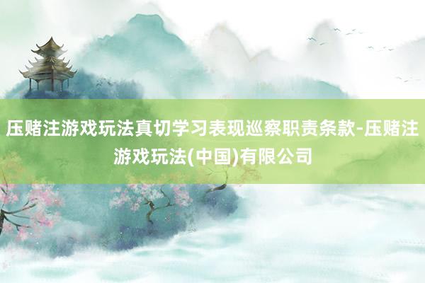压赌注游戏玩法真切学习表现巡察职责条款-压赌注游戏玩法(中国)有限公司