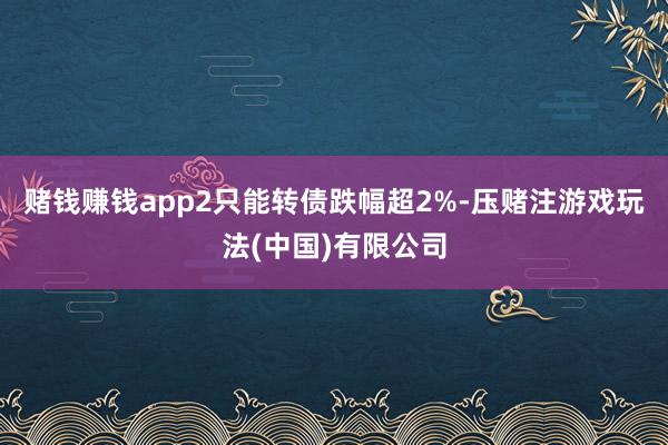 赌钱赚钱app2只能转债跌幅超2%-压赌注游戏玩法(中国)有限公司