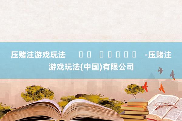 压赌注游戏玩法 -压赌注游戏玩法(中国)有限公司